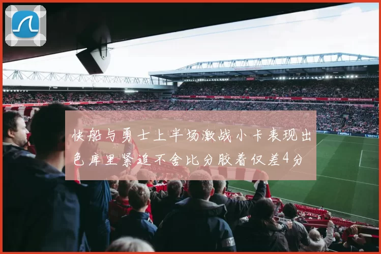 快船与勇士上半场激战小卡表现出色库里紧追不舍比分胶着仅差4分