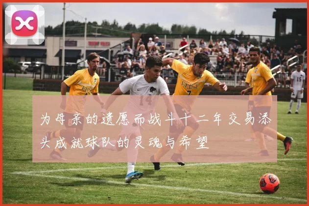 为母亲的遗愿而战斗十二年交易添头成就球队的灵魂与希望