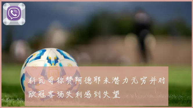 科瓦奇称赞阿德耶米潜力无穷并对欧冠客场失利感到失望