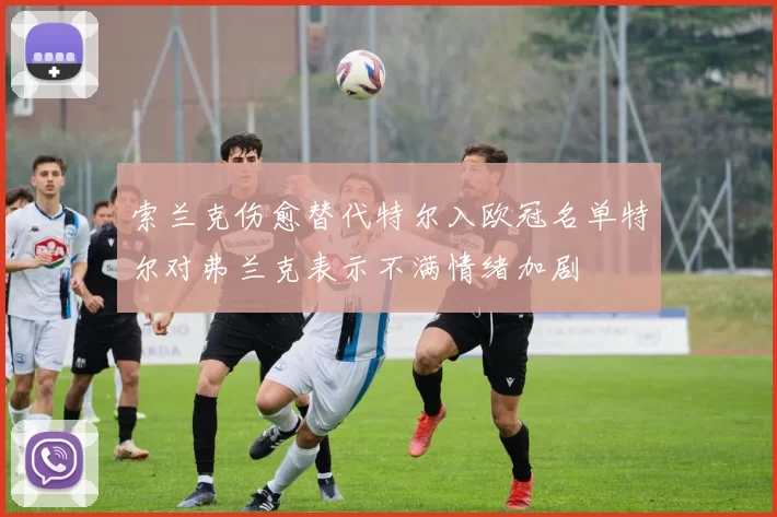 索兰克伤愈替代特尔入欧冠名单特尔对弗兰克表示不满情绪加剧