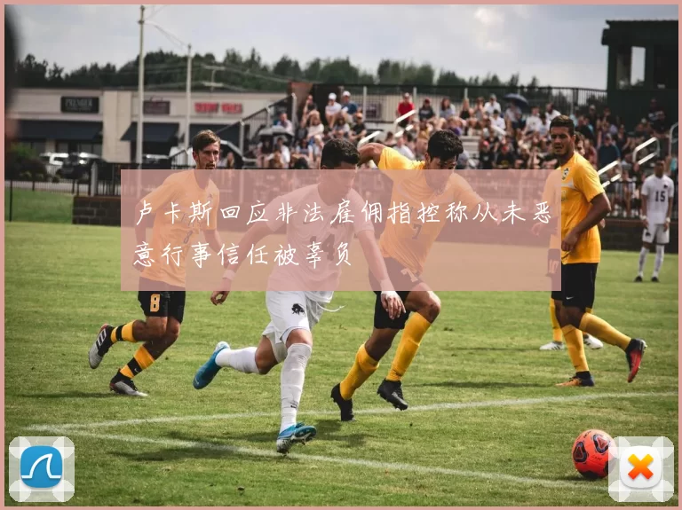 卢卡斯回应非法雇佣指控称从未恶意行事信任被辜负