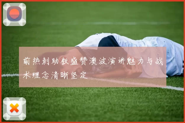 前热刺助教盛赞澳波演讲魅力与战术理念清晰坚定