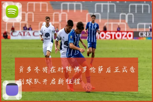 贡多齐将在对阵佛罗伦萨后正式告别球队开启新征程