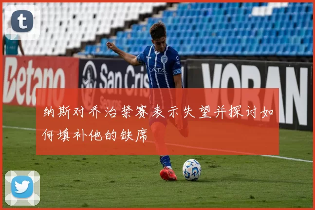 纳斯对乔治禁赛表示失望并探讨如何填补他的缺席