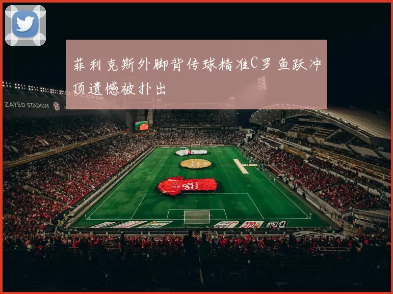 菲利克斯外脚背传球精准C罗鱼跃冲顶遗憾被扑出