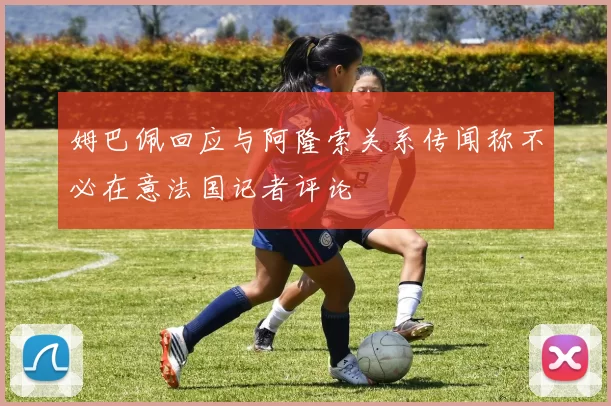 姆巴佩回应与阿隆索关系传闻称不必在意法国记者评论