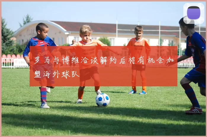 罗马与博维洽谈解约后将有机会加盟海外球队