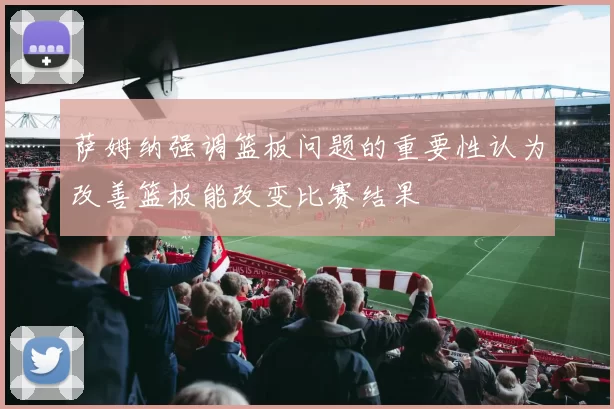 萨姆纳强调篮板问题的重要性认为改善篮板能改变比赛结果