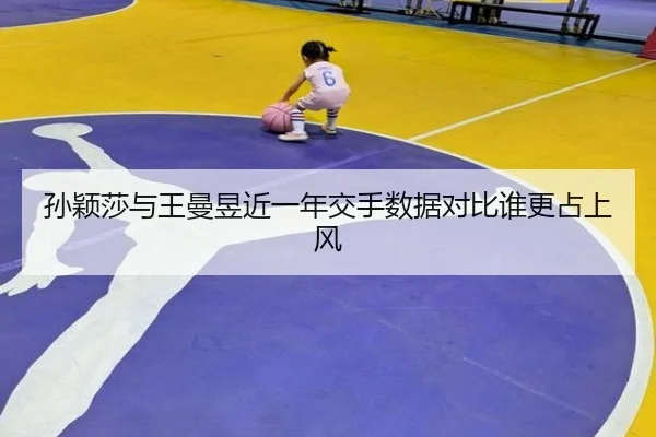 孙颖莎与王曼昱近一年交手数据对比谁更占上风