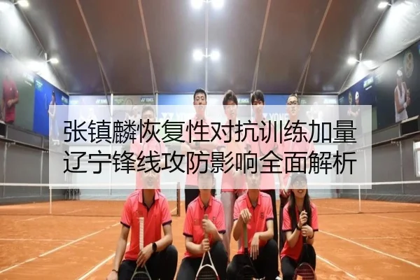 张镇麟恢复性对抗训练加量 辽宁锋线攻防影响全面解析（188bet）
