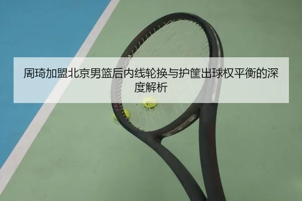 周琦加盟北京男篮后内线轮换与护筐出球权平衡的深度解析