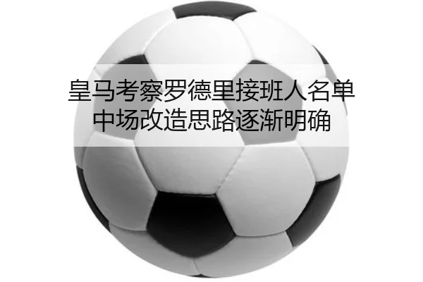 皇马考察罗德里接班人名单 中场改造思路逐渐明确（188bet）