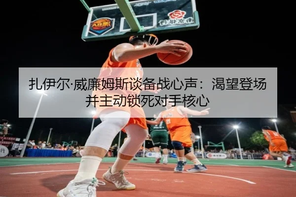 扎伊尔·威廉姆斯谈备战心声：渴望登场并主动锁死对手核心（188bet）
